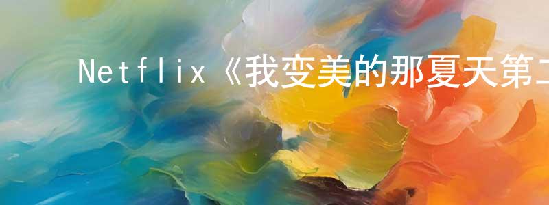 查红霞发布Netflix《我变美的那夏天第二季》迅雷下载/在线观看/百度云-都市/情感-美剧天堂